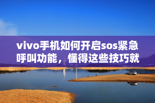 vivo手机如何开启sos紧急呼叫功能，懂得这些技巧就够了