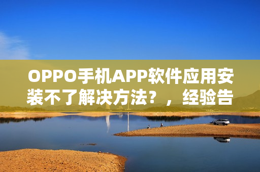 OPPO手机APP软件应用安装不了解决方法？，经验告诉你该这样