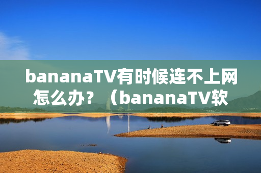 bananaTV有时候连不上网怎么办？（bananaTV软件怎么安装？）