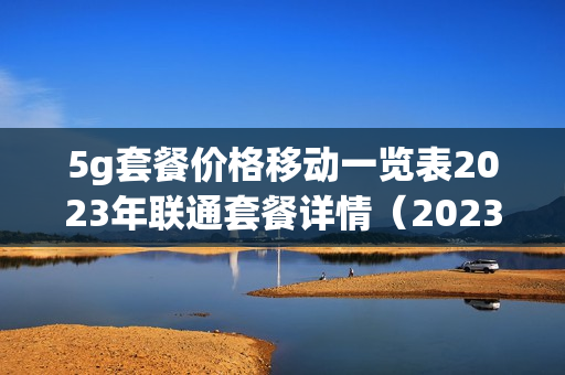 5g套餐价格移动一览表2023年联通套餐详情（2023年中国移动5g套餐资费一览表）