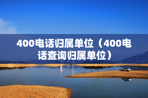 400电话归属单位（400电话查询归属单位）