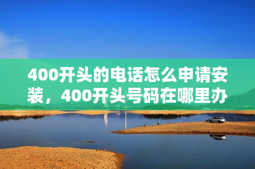 400开头的电话怎么申请安装，400开头号码在哪里办理