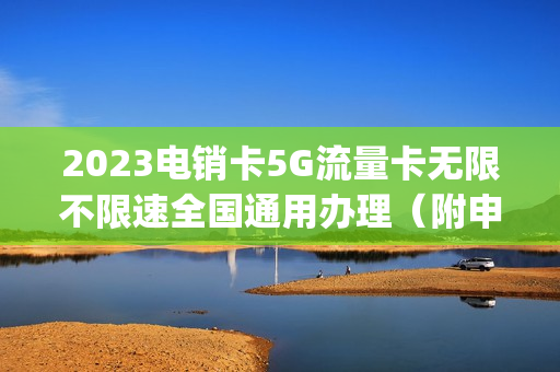 2023电销卡5G流量卡无限不限速全国通用办理（附申请链接）(流量卡5G无限不限速全国通用)