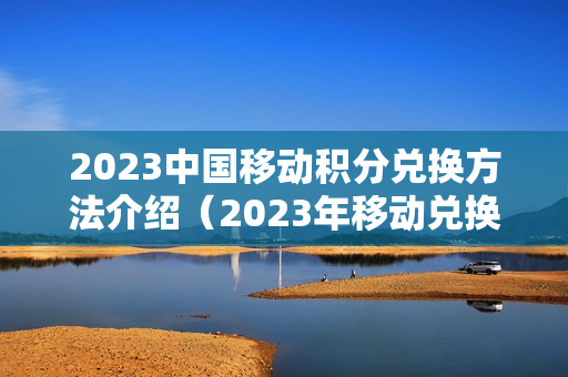 2023中国移动积分兑换方法介绍（2023年移动兑换积分）