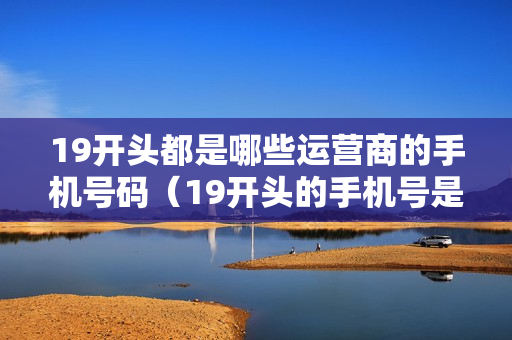19开头都是哪些运营商的手机号码（19开头的手机号是电信的吗）