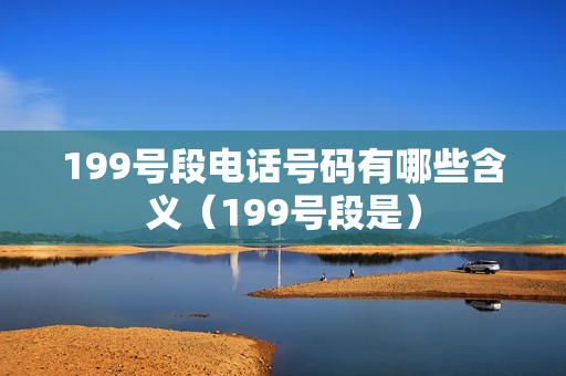 199号段电话号码有哪些含义（199号段是）