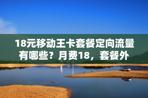 18元移动王卡套餐定向流量有哪些？月费18，套餐外全国流量