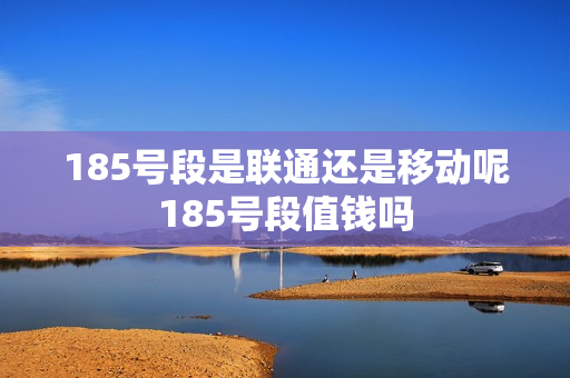 185号段是联通还是移动呢185号段值钱吗