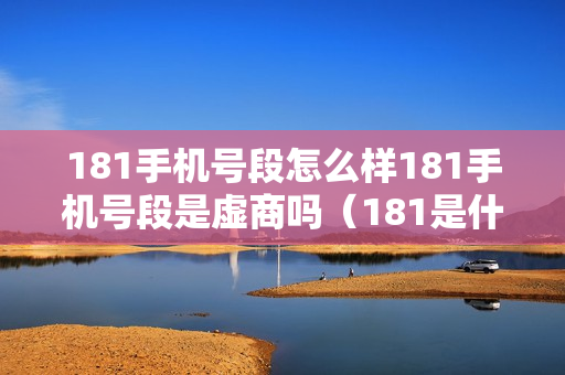 181手机号段怎么样181手机号段是虚商吗（181是什么号段哪个运营商）