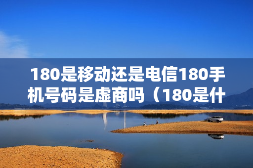 180是移动还是电信180手机号码是虚商吗（180是什么运营商的号码）