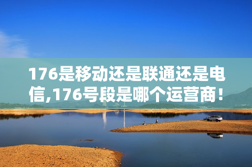 176是移动还是联通还是电信,176号段是哪个运营商！