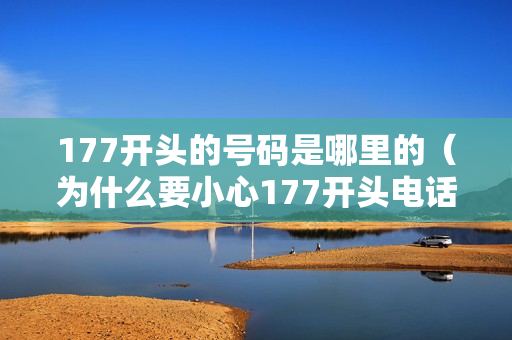 177开头的号码是哪里的（为什么要小心177开头电话）（177电话号码开头好不）