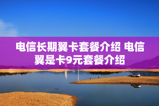 电信长期翼卡套餐介绍 电信翼是卡9元套餐介绍