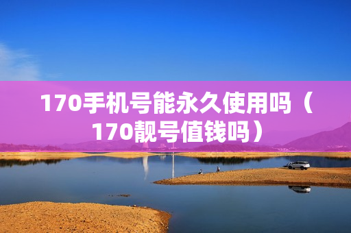 170手机号能永久使用吗（170靓号值钱吗）