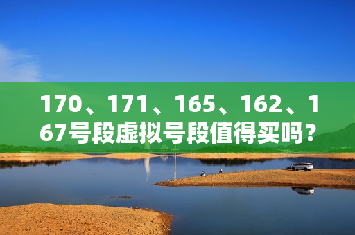 170、171、165、162、167号段虚拟号段值得买吗？（167号段是虚拟号段吗）