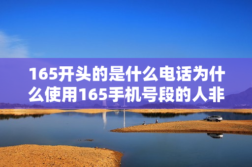 165开头的是什么电话为什么使用165手机号段的人非常少（165开头的手机号好吗）