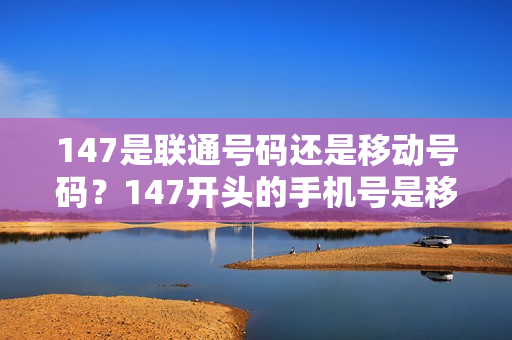 147是联通号码还是移动号码？147开头的手机号是移动还是联通