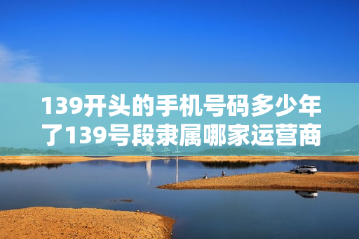 139开头的手机号码多少年了139号段隶属哪家运营商的呢（139是不是最早的手机号段）