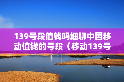 139号段值钱吗细聊中国移动值钱的号段（移动139号段好不好）