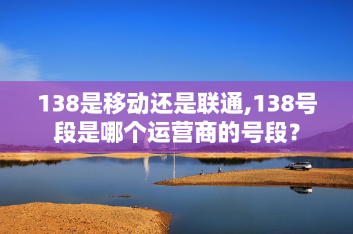 138是移动还是联通,138号段是哪个运营商的号段？