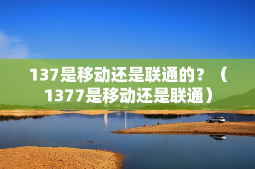 137是移动还是联通的？（1377是移动还是联通）