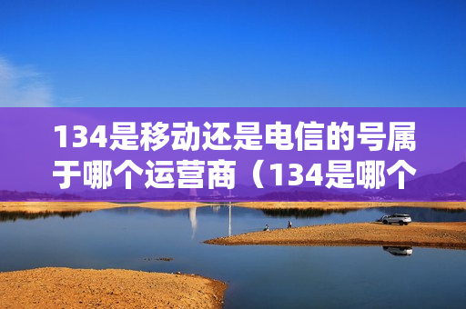 134是移动还是电信的号属于哪个运营商（134是哪个运营商的号码）