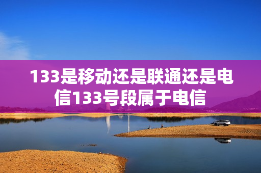 133是移动还是联通还是电信133号段属于电信