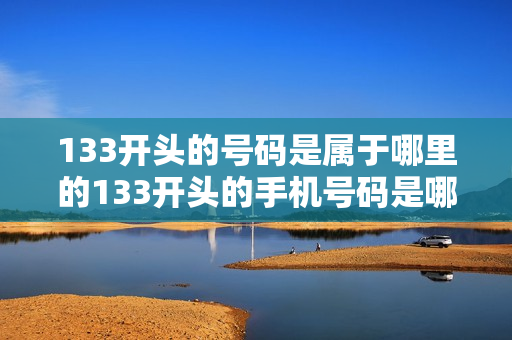 133开头的号码是属于哪里的133开头的手机号码是哪里的啊？（以133开头的号码是哪里的号码）