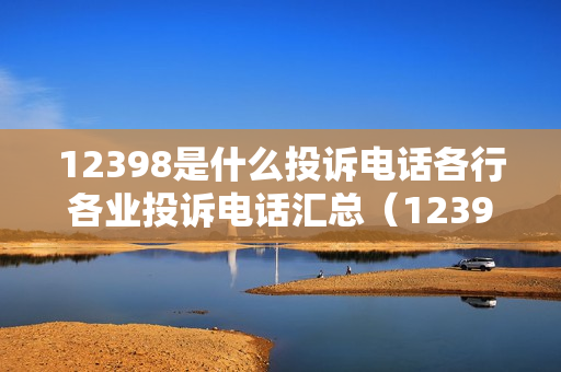 12398是什么投诉电话各行各业投诉电话汇总（12398投诉电话可投诉哪些行业）