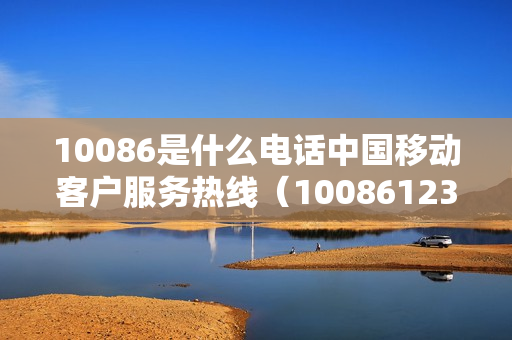 10086是什么电话中国移动客户服务热线（10086123是中国移动的电话吗）
