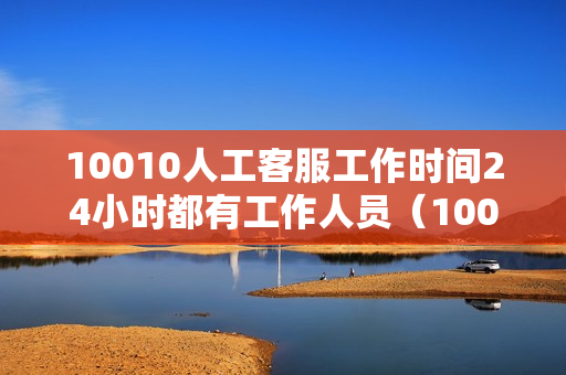 10010人工客服工作时间24小时都有工作人员（10010人工客服到几点）
