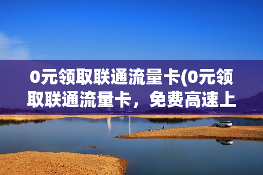 0元领取联通流量卡(0元领取联通流量卡，免费高速上网任我行！)