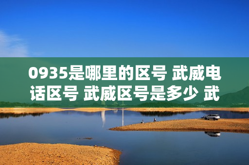 0935是哪里的区号 武威电话区号 武威区号是多少 武威区号查询
