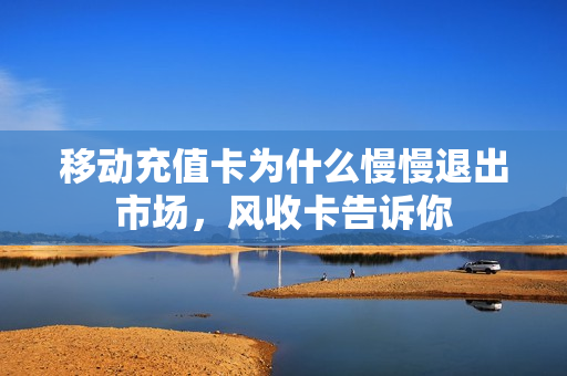 移动充值卡为什么慢慢退出市场，风收卡告诉你