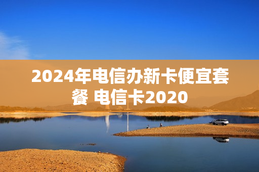 2024年电信办新卡便宜套餐 电信卡2020