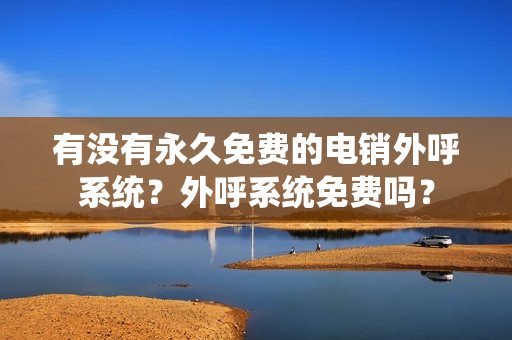 有没有永久免费的电销外呼系统？外呼系统免费吗？
