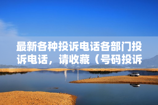 最新各种投诉电话各部门投诉电话，请收藏（号码投诉平台官网12321）