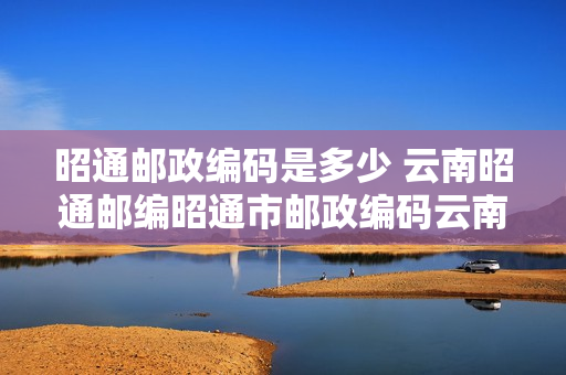 昭通邮政编码是多少 云南昭通邮编昭通市邮政编码云南省昭通市邮编