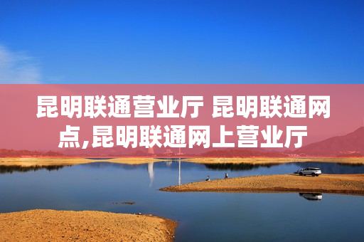 昆明联通营业厅 昆明联通网点,昆明联通网上营业厅