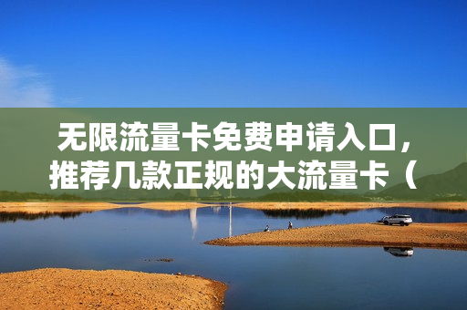 无限流量卡免费申请入口，推荐几款正规的大流量卡（无限流量卡在线购买）