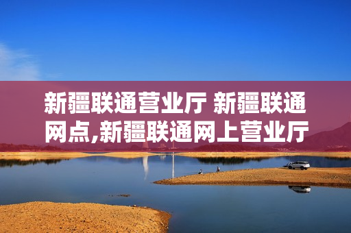 新疆联通营业厅 新疆联通网点,新疆联通网上营业厅