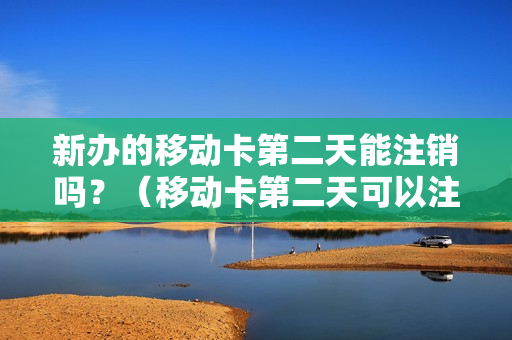 新办的移动卡第二天能注销吗？（移动卡第二天可以注销吗）