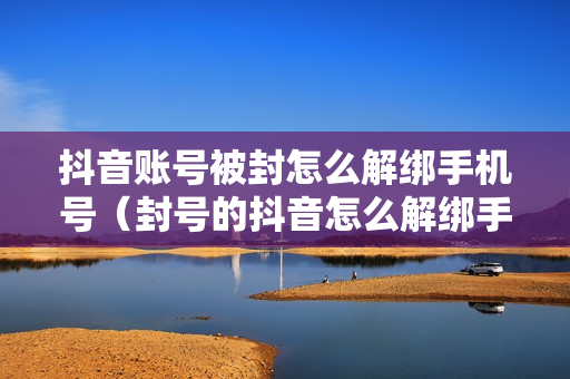 抖音账号被封怎么解绑手机号（封号的抖音怎么解绑手机号）