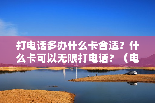 打电话多办什么卡合适？什么卡可以无限打电话？（电话多办什么卡好）