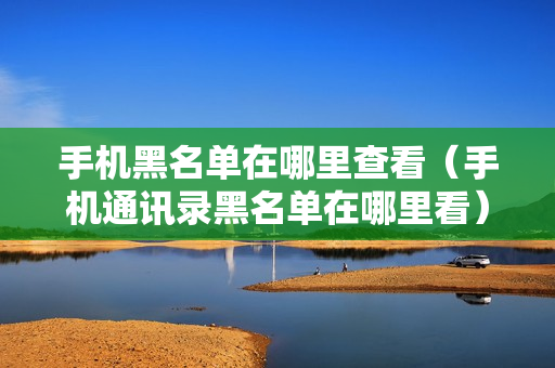 手机黑名单在哪里查看（手机通讯录黑名单在哪里看）