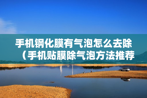 手机钢化膜有气泡怎么去除（手机贴膜除气泡方法推荐）