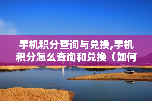手机积分查询与兑换,手机积分怎么查询和兑换（如何查询手机号积分兑换）