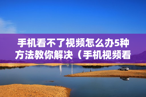 手机看不了视频怎么办5种方法教你解决（手机视频看不了怎么回事）