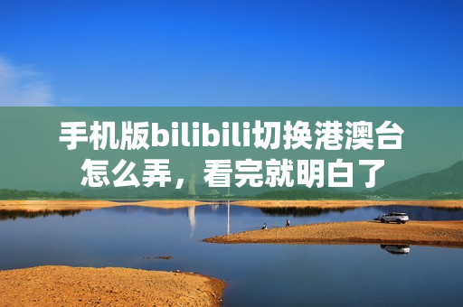 手机版bilibili切换港澳台怎么弄，看完就明白了