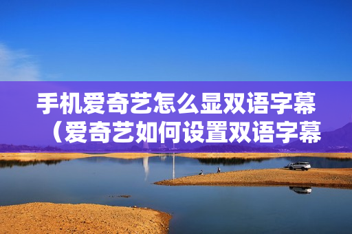 手机爱奇艺怎么显双语字幕（爱奇艺如何设置双语字幕）